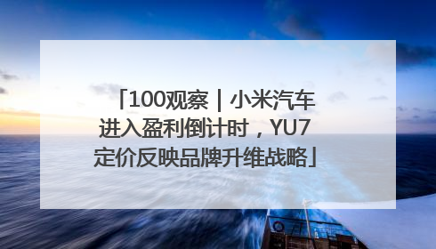 100观察｜小米汽车进入盈利倒计时，YU7定价反映品牌升维战略