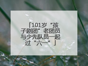 101岁“孩子剧团”老团员与少先队员一起过“六一”