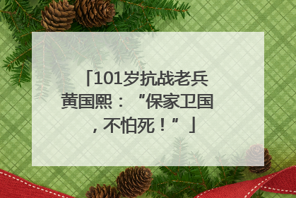 101岁抗战老兵黄国熙：“保家卫国，不怕死！”