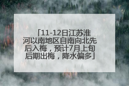 11-12日江苏淮河以南地区自南向北先后入梅，预计7月上旬后期出梅，降水偏多