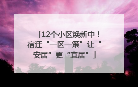 12个小区焕新中！宿迁“一区一策”让“安居”更“宜居”