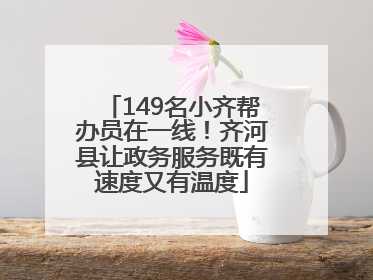 149名小齐帮办员在一线！齐河县让政务服务既有速度又有温度