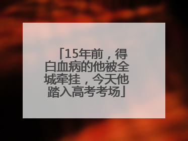 15年前，得白血病的他被全城牵挂，今天他踏入高考考场