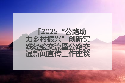 2025“公路助力乡村振兴”创新实践经验交流暨公路交通新闻宣传工作座谈会在十堰市举行