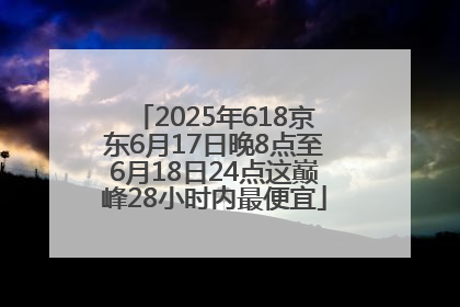 2025年618京东6月17日晚8点至6月18日24点这巅峰28小时内最便宜