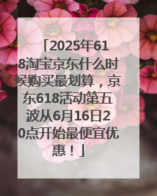 2025年618淘宝京东什么时候购买最划算，京东618活动第五波从6月16日20点开始最便宜优惠！