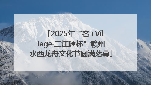 2025年“客+Village·三江匯杯”赣州水西龙舟文化节圆满落幕