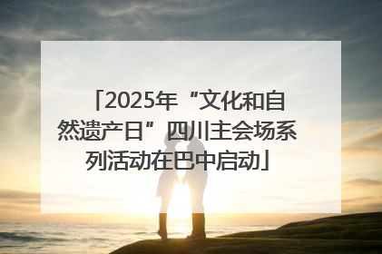 2025年“文化和自然遗产日”四川主会场系列活动在巴中启动
