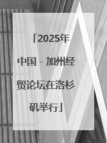 2025年中国－加州经贸论坛在洛杉矶举行