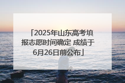 2025年山东高考填报志愿时间确定 成绩于6月26日前公布