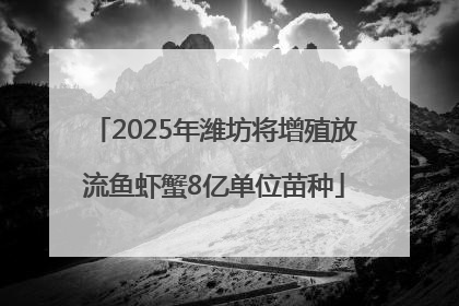 2025年潍坊将增殖放流鱼虾蟹8亿单位苗种