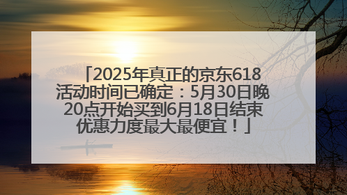 2025年真正的京东618活动时间已确定：5月30日晚20点开始买到6月18日结束优惠力度最大最便宜！
