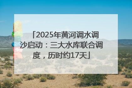 2025年黄河调水调沙启动：三大水库联合调度，历时约17天