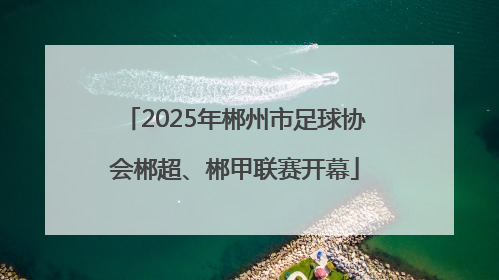 2025年郴州市足球协会郴超、郴甲联赛开幕