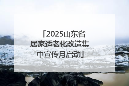 2025山东省居家适老化改造集中宣传月启动