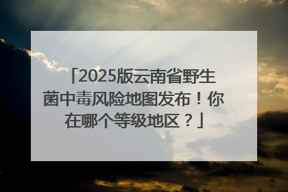 2025版云南省野生菌中毒风险地图发布！你在哪个等级地区？