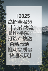 2025高招全服务｜河南物流职业学院：打造产教融合新高地 推动高质量快速发展