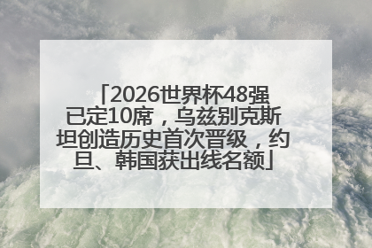 2026世界杯48强已定10席，乌兹别克斯坦创造历史首次晋级，约旦、韩国获出线名额