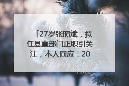 27岁张照斌，拟任县直部门正职引关注，本人回应：2019年选调生，此前负责公文相关工作
