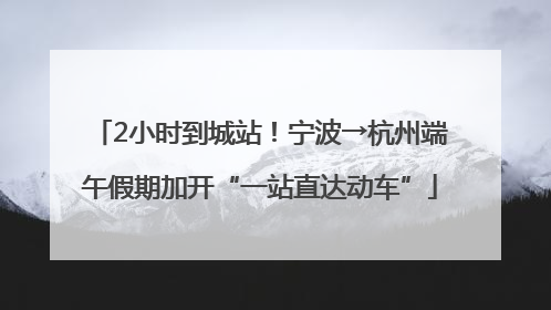 2小时到城站！宁波→杭州端午假期加开“一站直达动车”