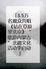 3.5万名观众共唱《站在草原望北京》“歌游内蒙古”北疆文化活动季启动