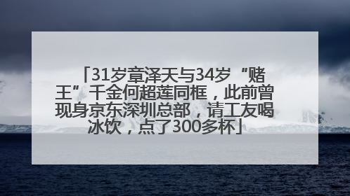 31岁章泽天与34岁“赌王”千金何超莲同框，此前曾现身京东深圳总部，请工友喝冰饮，点了300多杯