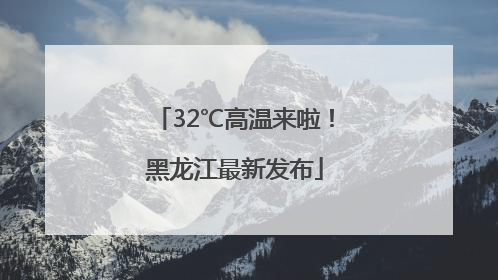 32℃高温来啦！黑龙江最新发布