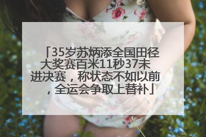 35岁苏炳添全国田径大奖赛百米11秒37未进决赛，称状态不如以前，全运会争取上替补