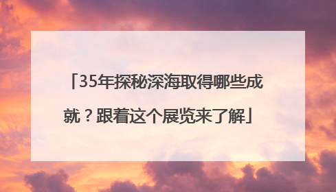 35年探秘深海取得哪些成就？跟着这个展览来了解