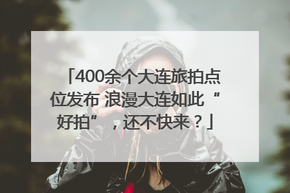 400余个大连旅拍点位发布 浪漫大连如此“好拍”，还不快来？