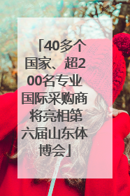 40多个国家、超200名专业国际采购商 将亮相第六届山东体博会