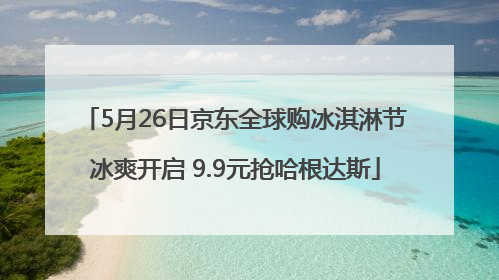5月26日京东全球购冰淇淋节冰爽开启 9.9元抢哈根达斯