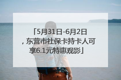 5月31日-6月2日，东营市社保卡持卡人可享6.1元特惠观影