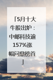 5月十大牛股出炉：中邮科技逾157%涨幅问鼎榜首
