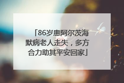 86岁患阿尔茨海默病老人走失，多方合力助其平安回家