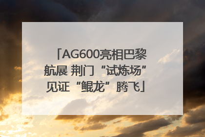 AG600亮相巴黎航展 荆门“试炼场”见证“鲲龙”腾飞