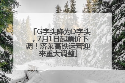 G字头降为D字头，7月1日起票价下调！济莱高铁运营迎来重大调整
