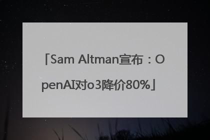 Sam Altman宣布：OpenAI对o3降价80%