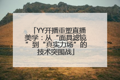 YY开播重塑直播美学：从“面具滤镜”到“真实力场”的技术突围战